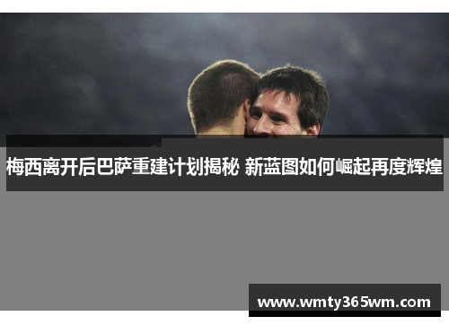 梅西离开后巴萨重建计划揭秘 新蓝图如何崛起再度辉煌