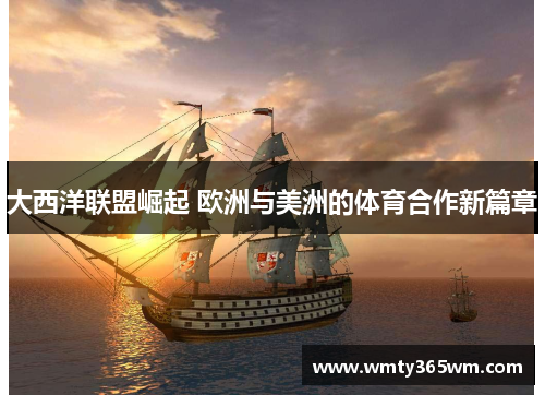 大西洋联盟崛起 欧洲与美洲的体育合作新篇章