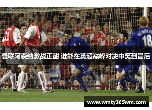 曼联阿森纳激战正酣 谁能在英超巅峰对决中笑到最后