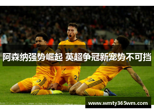 阿森纳强势崛起 英超争冠新宠势不可挡