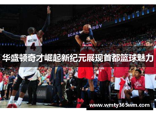 华盛顿奇才崛起新纪元展现首都篮球魅力