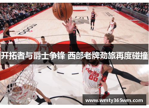 开拓者与爵士争锋 西部老牌劲旅再度碰撞