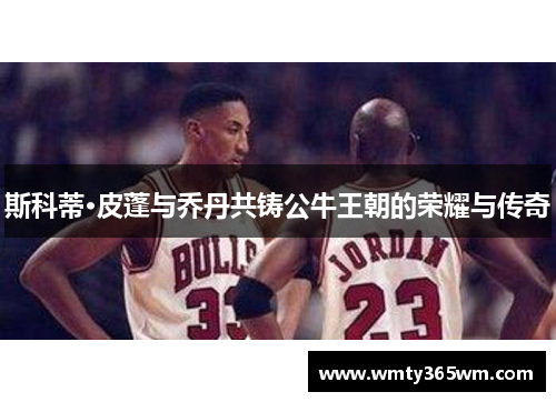 斯科蒂·皮蓬与乔丹共铸公牛王朝的荣耀与传奇