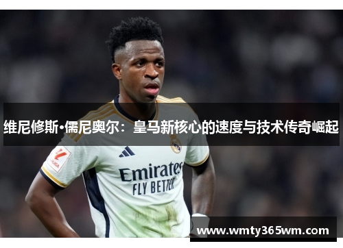 维尼修斯·儒尼奥尔：皇马新核心的速度与技术传奇崛起
