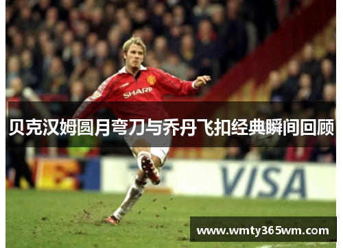 贝克汉姆圆月弯刀与乔丹飞扣经典瞬间回顾