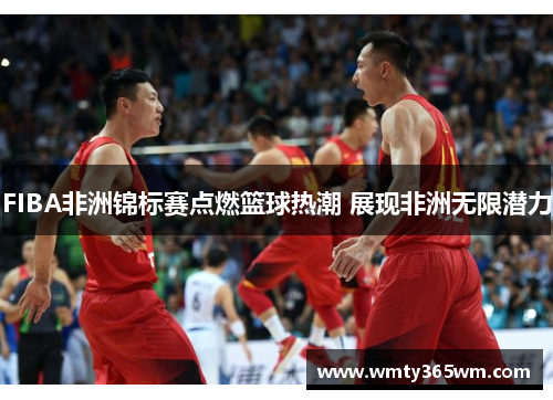 FIBA非洲锦标赛点燃篮球热潮 展现非洲无限潜力