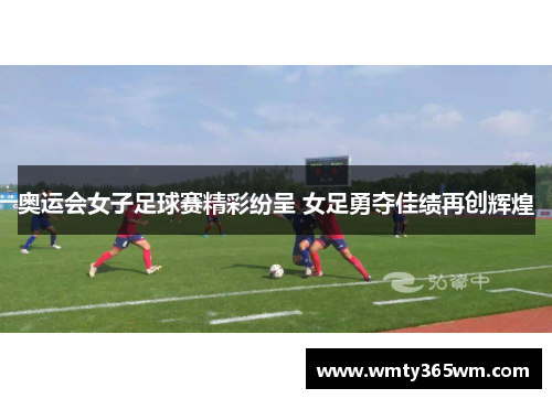奥运会女子足球赛精彩纷呈 女足勇夺佳绩再创辉煌