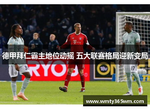 德甲拜仁霸主地位动摇 五大联赛格局迎新变局
