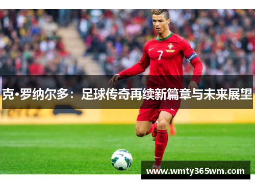 克·罗纳尔多：足球传奇再续新篇章与未来展望