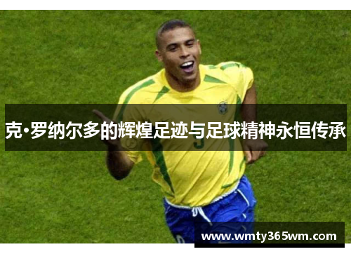 克·罗纳尔多的辉煌足迹与足球精神永恒传承