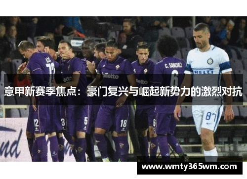 意甲新赛季焦点：豪门复兴与崛起新势力的激烈对抗