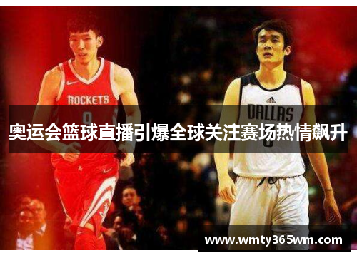 奥运会篮球直播引爆全球关注赛场热情飙升