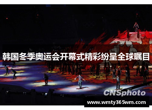 韩国冬季奥运会开幕式精彩纷呈全球瞩目